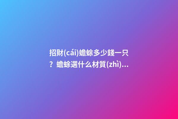 招財(cái)蟾蜍多少錢一只？蟾蜍選什么材質(zhì)的比較好？